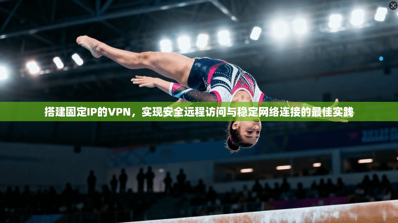搭建固定IP的VPN，实现安全远程访问与稳定网络连接的最佳实践  第1张