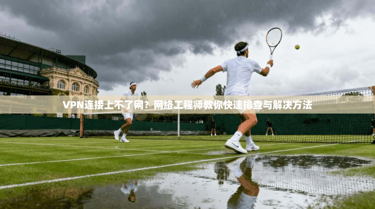 VPN连接上不了网？网络工程师教你快速排查与解决方法  第1张
