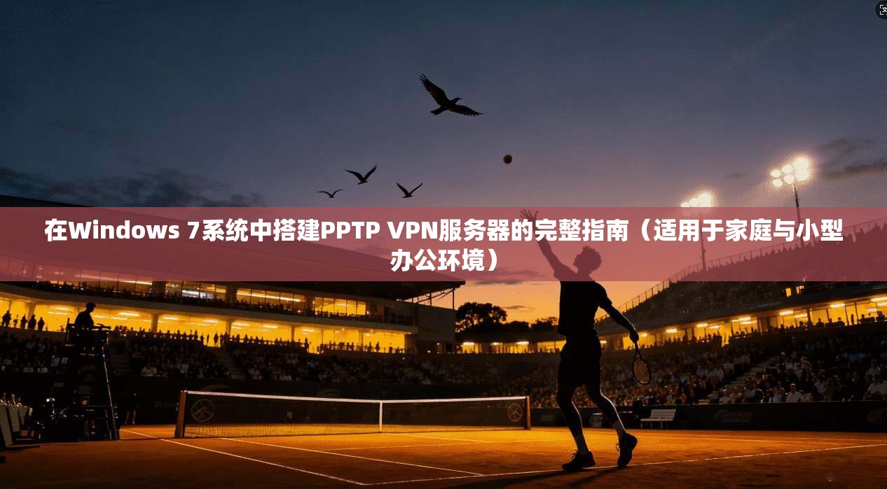 在Windows 7系统中搭建PPTP VPN服务器的完整指南（适用于家庭与小型办公环境）  第1张
