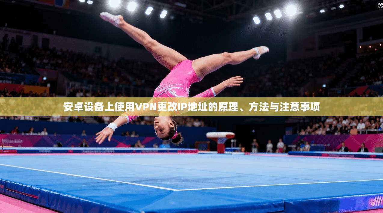 安卓设备上使用VPN更改IP地址的原理、方法与注意事项  第1张
