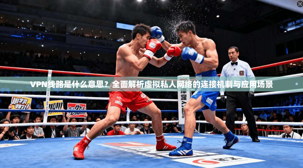 VPN线路是什么意思?全面解析虚拟私人网络的连接机制与应用场景 第1张 VPN线路是什么意思?全面解析虚拟私人网络的连接机制与应用场景 第1张