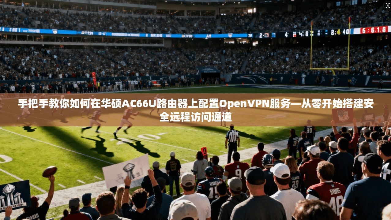 手把手教你如何在华硕AC66U路由器上配置OpenVPN服务—从零开始搭建安全远程访问通道  第1张