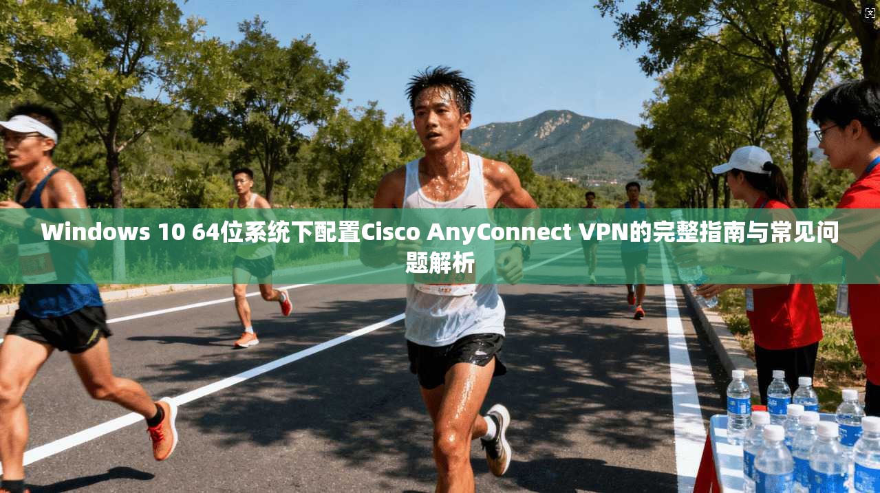 Windows 10 64位系统下配置Cisco AnyConnect VPN的完整指南与常见问题解析  第1张
