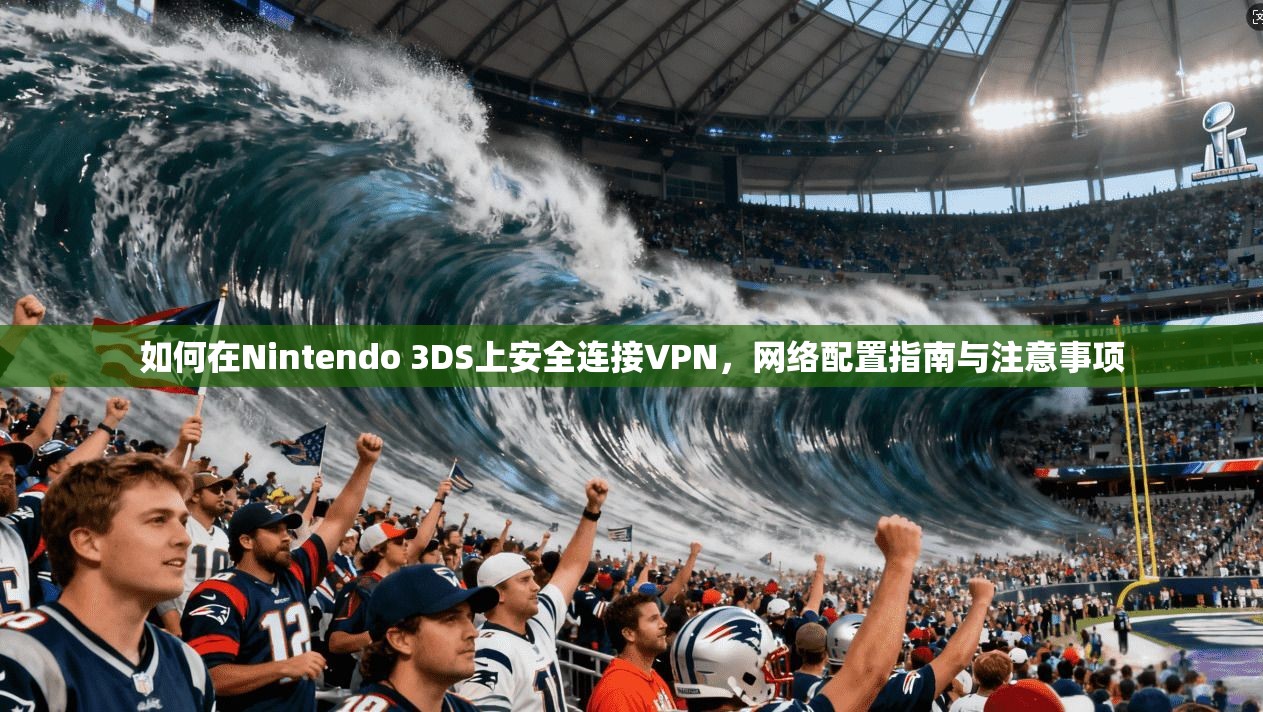 如何在Nintendo 3DS上安全连接VPN,网络配置指南与注意事项 第1张 如何在Nintendo 3DS上安全连接VPN,网络配置指南与注意事项 第1张