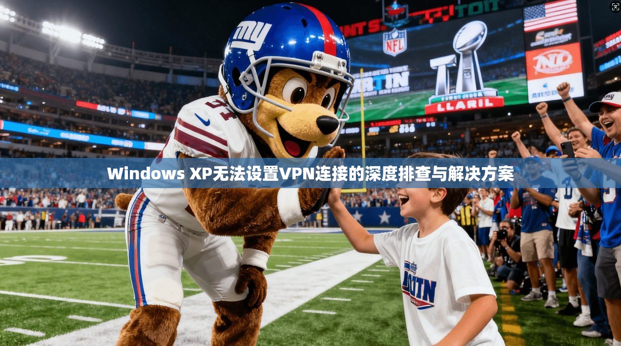 Windows XP无法设置VPN连接的深度排查与解决方案  第1张