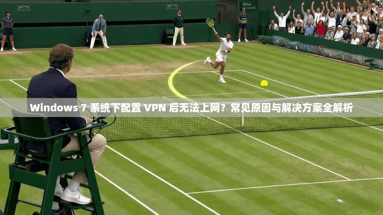 Windows 7 系统下配置 VPN 后无法上网？常见原因与解决方案全解析  第1张