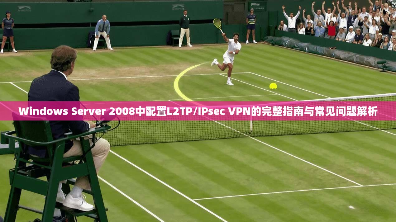 Windows Server 2008中配置L2TP/IPsec VPN的完整指南与常见问题解析  第1张
