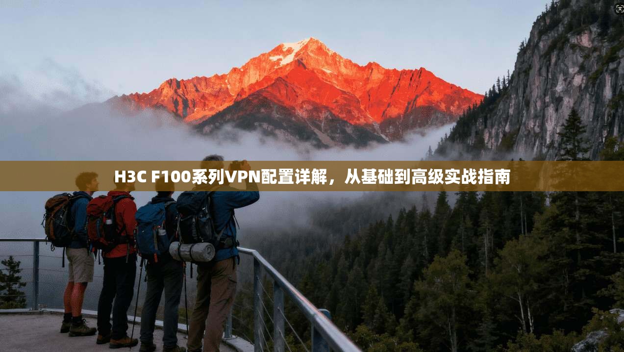 H3C F100系列VPN配置详解,从基础到高级实战指南 第1张 H3C F100系列VPN配置详解,从基础到高级实战指南 第1张