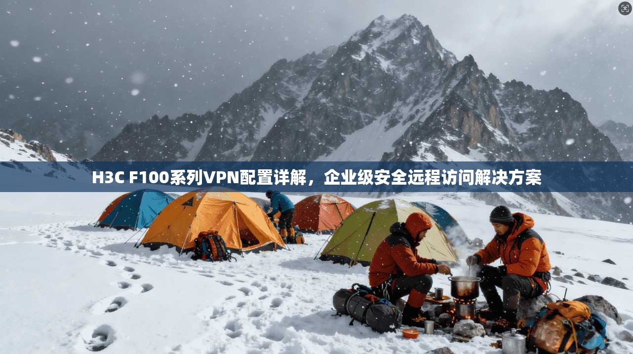 H3C F100系列VPN配置详解,企业级安全远程访问解决方案 第1张 H3C F100系列VPN配置详解,企业级安全远程访问解决方案 第1张
