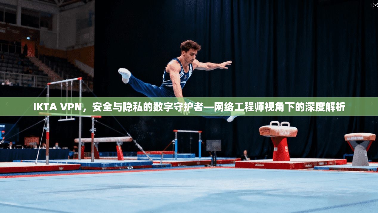 IKTA VPN，安全与隐私的数字守护者—网络工程师视角下的深度解析  第1张