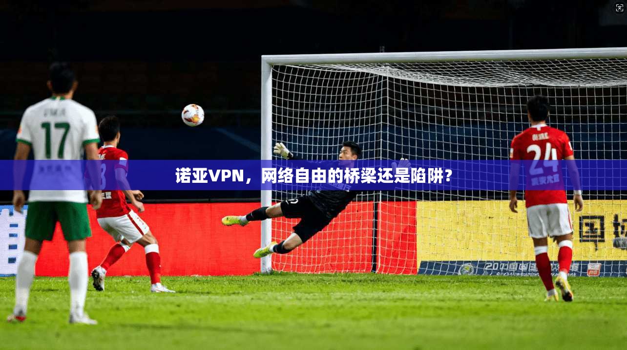 诺亚VPN,网络自由的桥梁还是陷阱? 第1张 诺亚VPN,网络自由的桥梁还是陷阱? 第1张