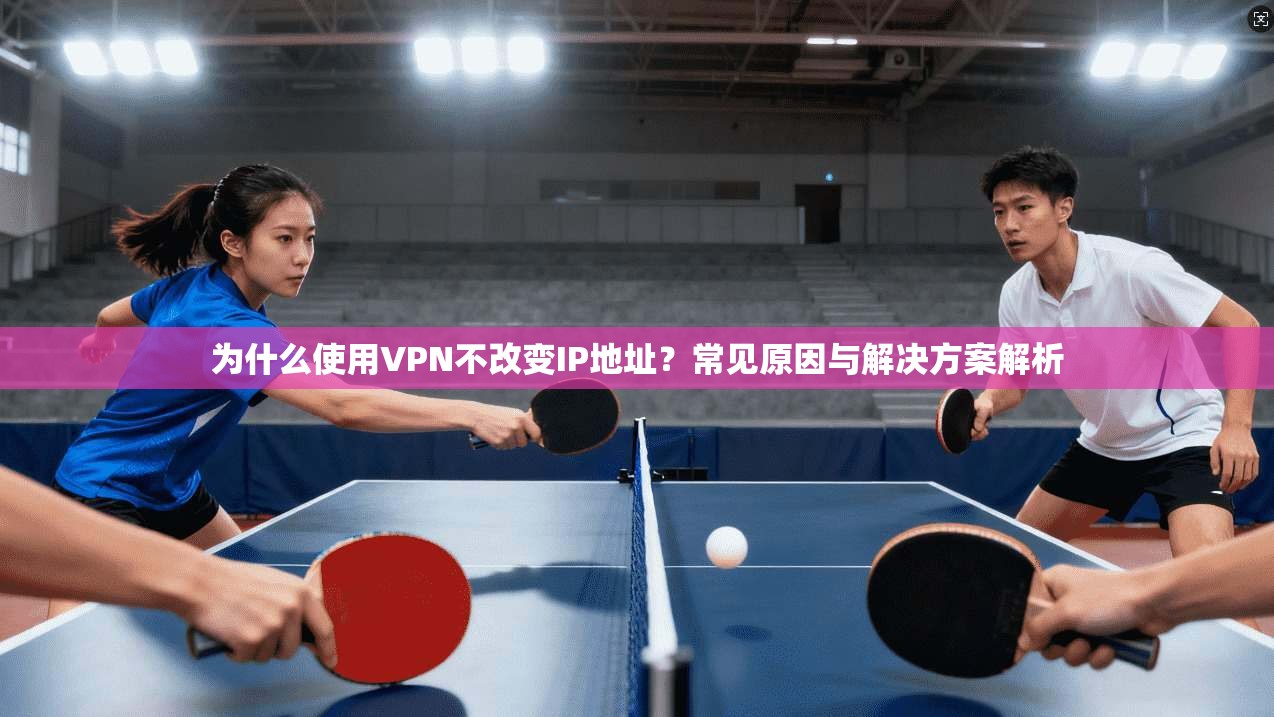 为什么使用VPN不改变IP地址？常见原因与解决方案解析  第1张
