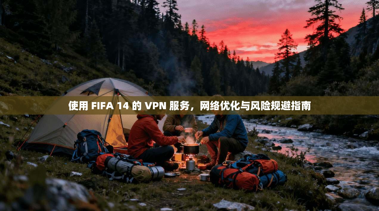 使用 FIFA 14 的 VPN 服务，网络优化与风险规避指南  第1张