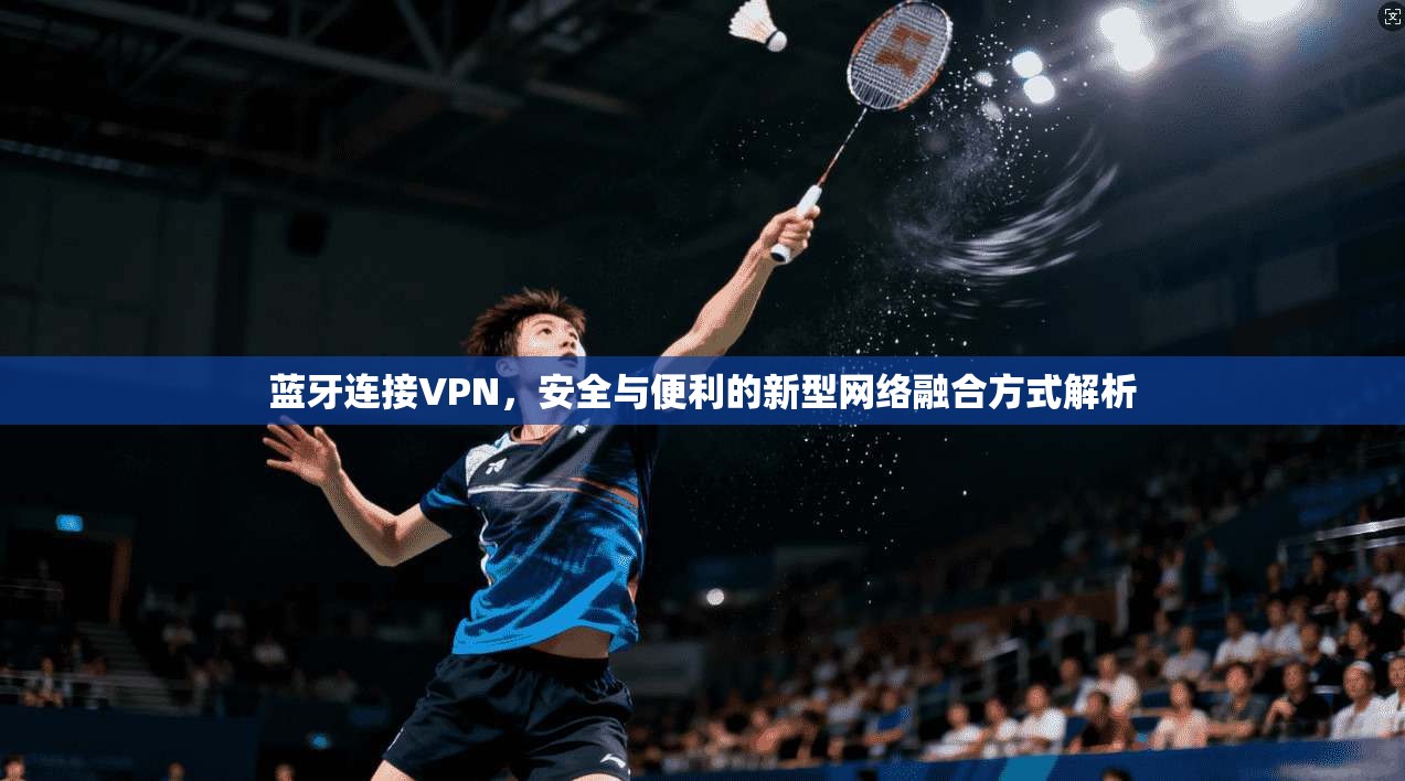 蓝牙连接VPN，安全与便利的新型网络融合方式解析  第1张