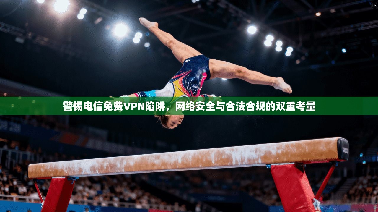 警惕电信免费VPN陷阱，网络安全与合法合规的双重考量  第1张