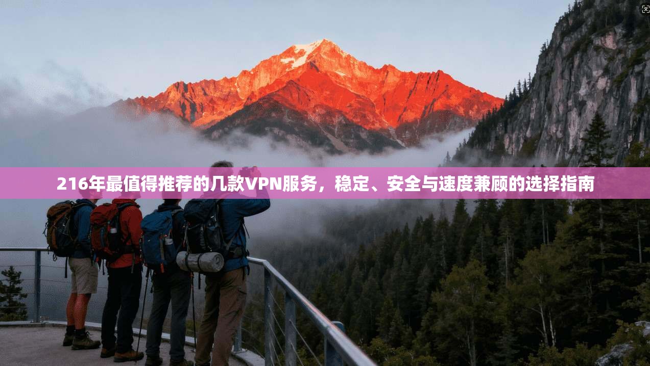 216年最值得推荐的几款VPN服务，稳定、安全与速度兼顾的选择指南  第1张