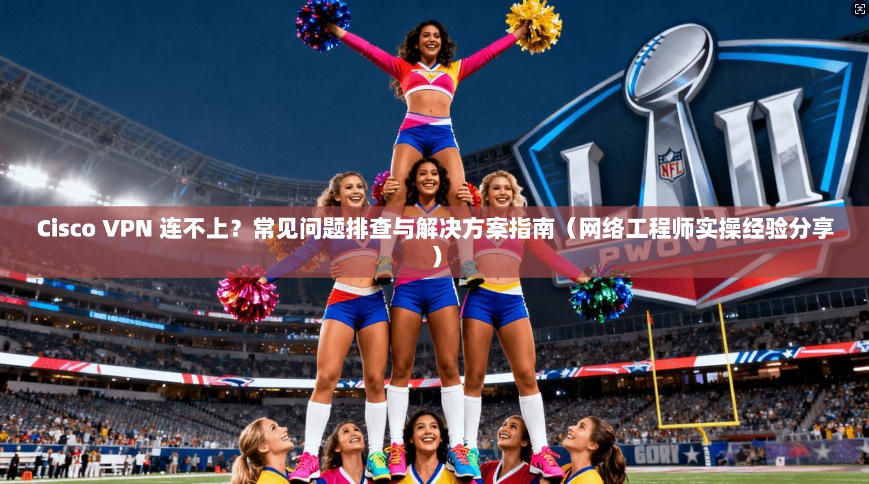 Cisco VPN 连不上？常见问题排查与解决方案指南（网络工程师实操经验分享）  第1张
