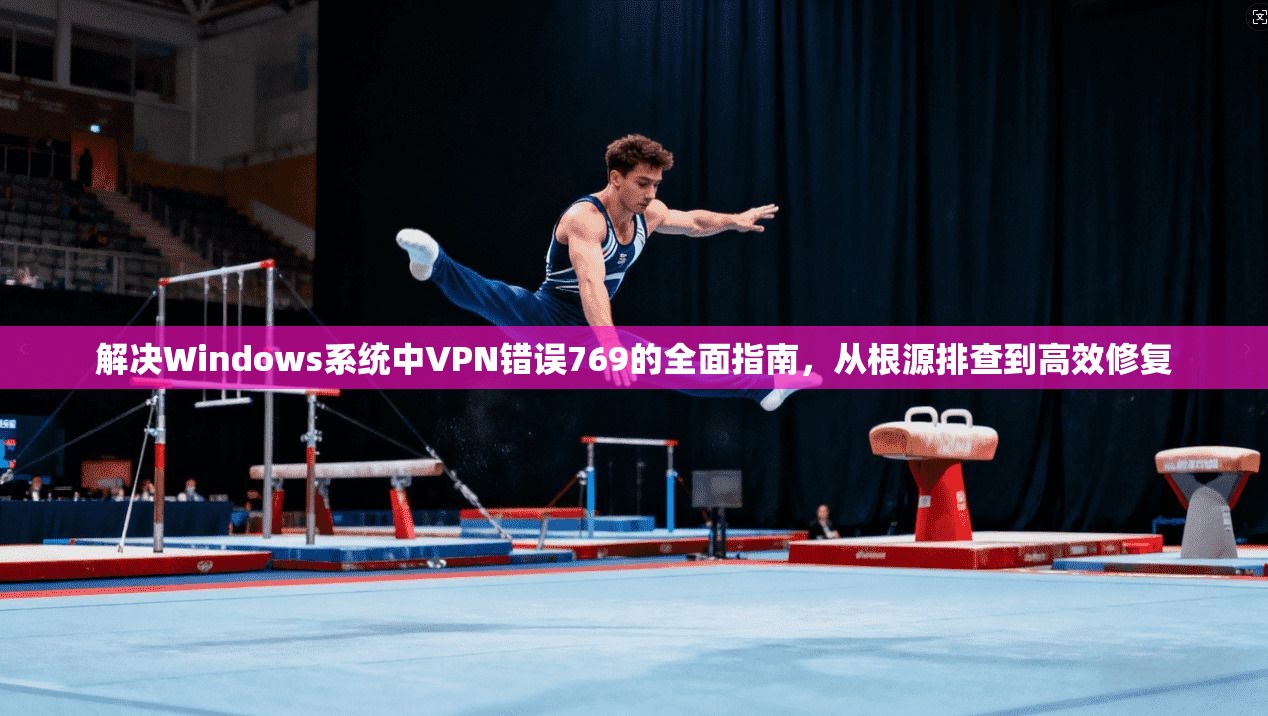 解决Windows系统中VPN错误769的全面指南,从根源排查到高效修复 第1张 解决Windows系统中VPN错误769的全面指南,从根源排查到高效修复 第1张