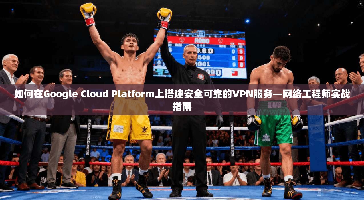 如何在Google Cloud Platform上搭建安全可靠的VPN服务—网络工程师实战指南  第1张