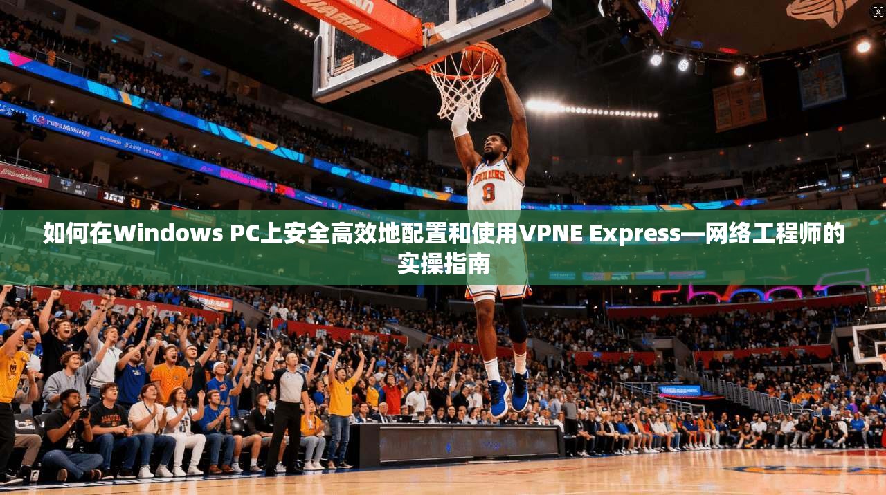 如何在Windows PC上安全高效地配置和使用VPNE Express—网络工程师的实操指南  第1张