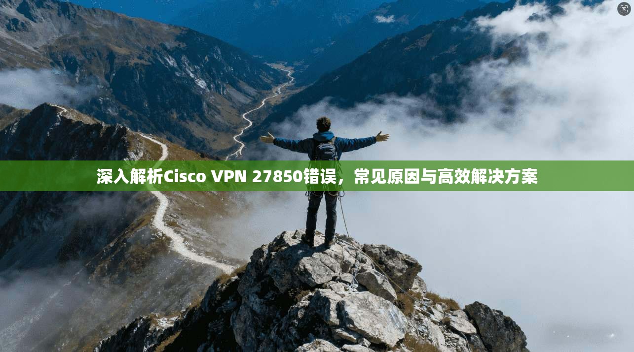 深入解析Cisco VPN 27850错误，常见原因与高效解决方案  第1张
