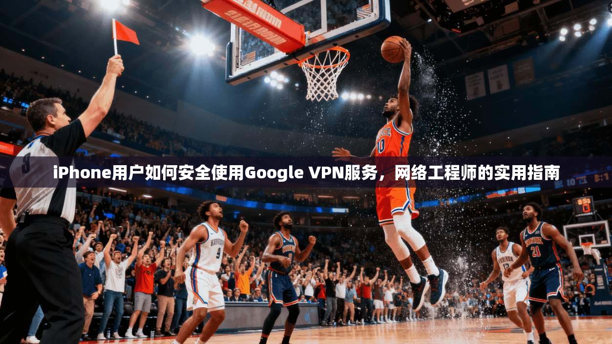 iPhone用户如何安全使用Google VPN服务，网络工程师的实用指南  第1张