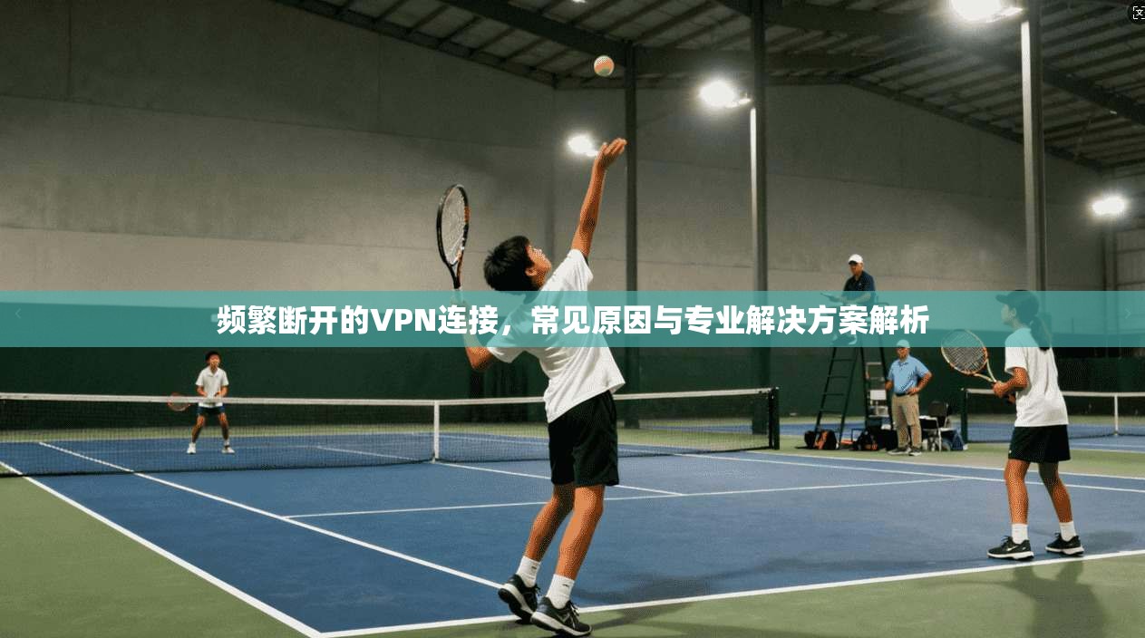 频繁断开的VPN连接，常见原因与专业解决方案解析  第1张