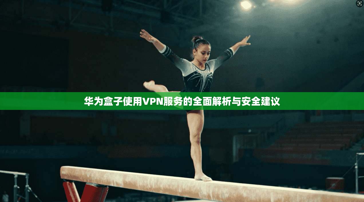 华为盒子使用VPN服务的全面解析与安全建议 第1张 华为盒子使用VPN服务的全面解析与安全建议 第1张