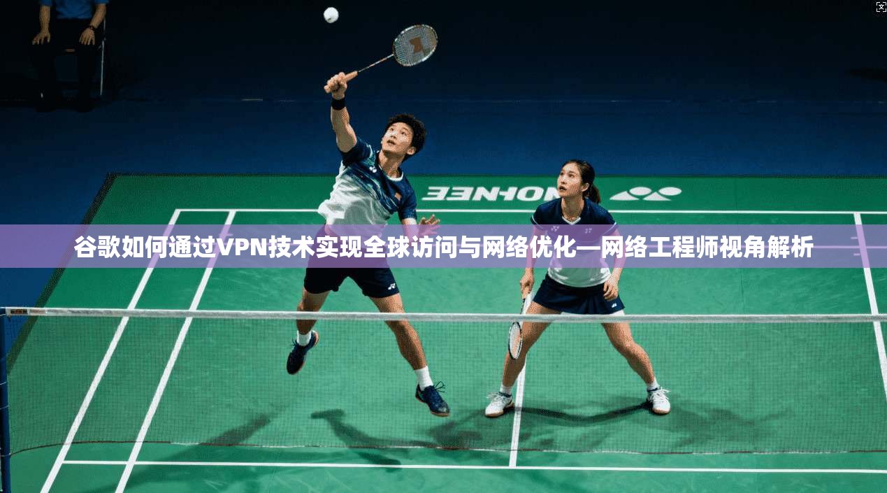 谷歌如何通过VPN技术实现全球访问与网络优化—网络工程师视角解析 第1张 谷歌如何通过VPN技术实现全球访问与网络优化—网络工程师视角解析 第1张