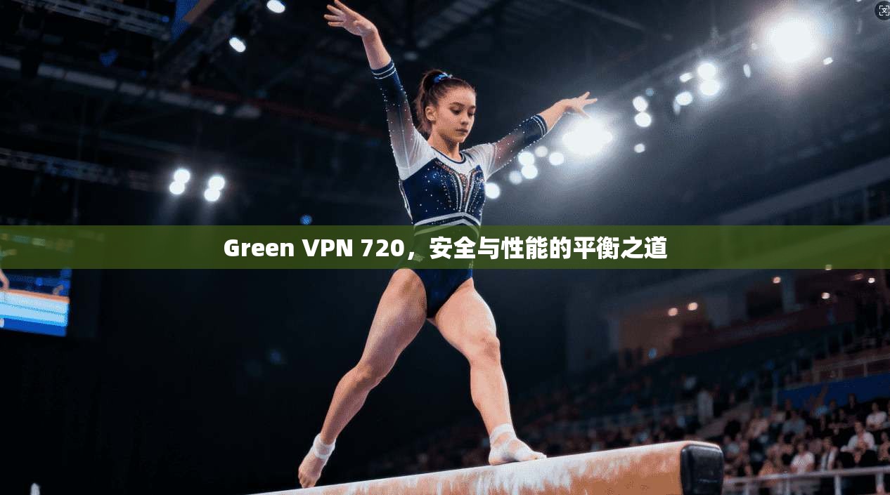 Green VPN 720，安全与性能的平衡之道  第1张