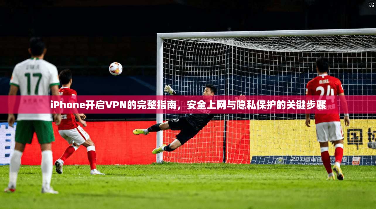 iPhone开启VPN的完整指南，安全上网与隐私保护的关键步骤  第1张