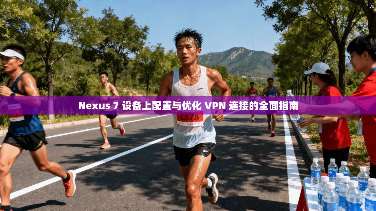 Nexus 7 设备上配置与优化 VPN 连接的全面指南  第1张
