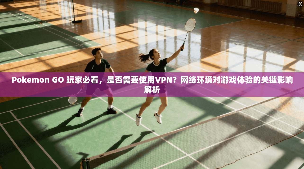 Pokemon GO 玩家必看,是否需要使用VPN?网络环境对游戏体验的关键影响解析 第1张 Pokemon GO 玩家必看,是否需要使用VPN?网络环境对游戏体验的关键影响解析 第1张
