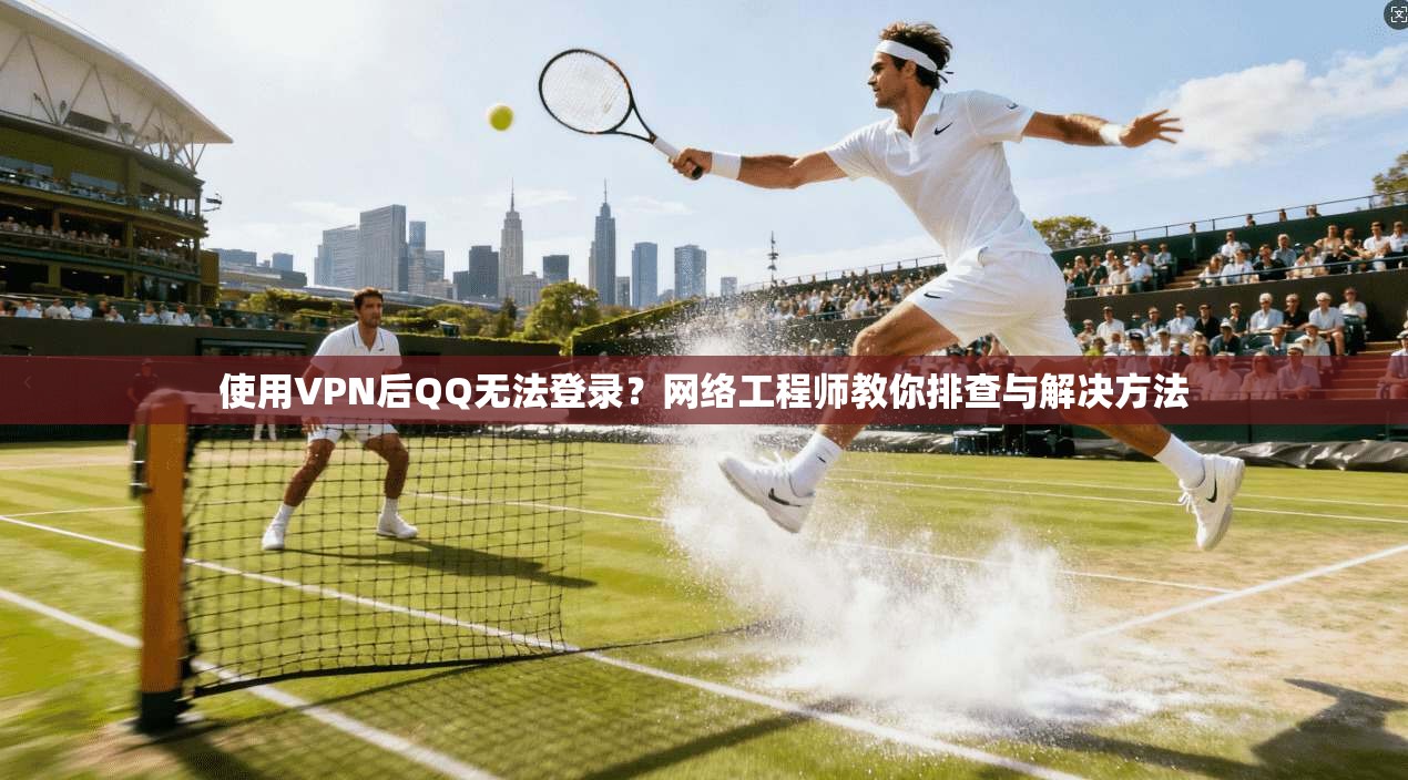使用VPN后QQ无法登录？网络工程师教你排查与解决方法  第1张