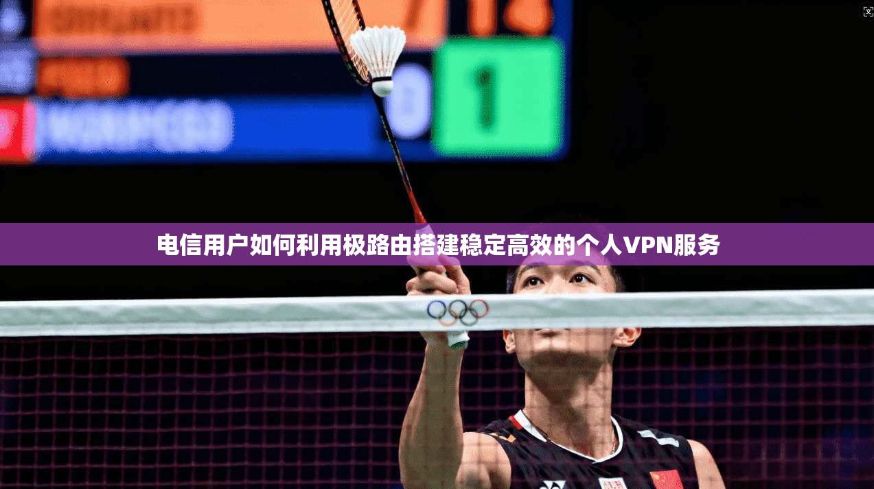 电信用户如何利用极路由搭建稳定高效的个人VPN服务  第1张
