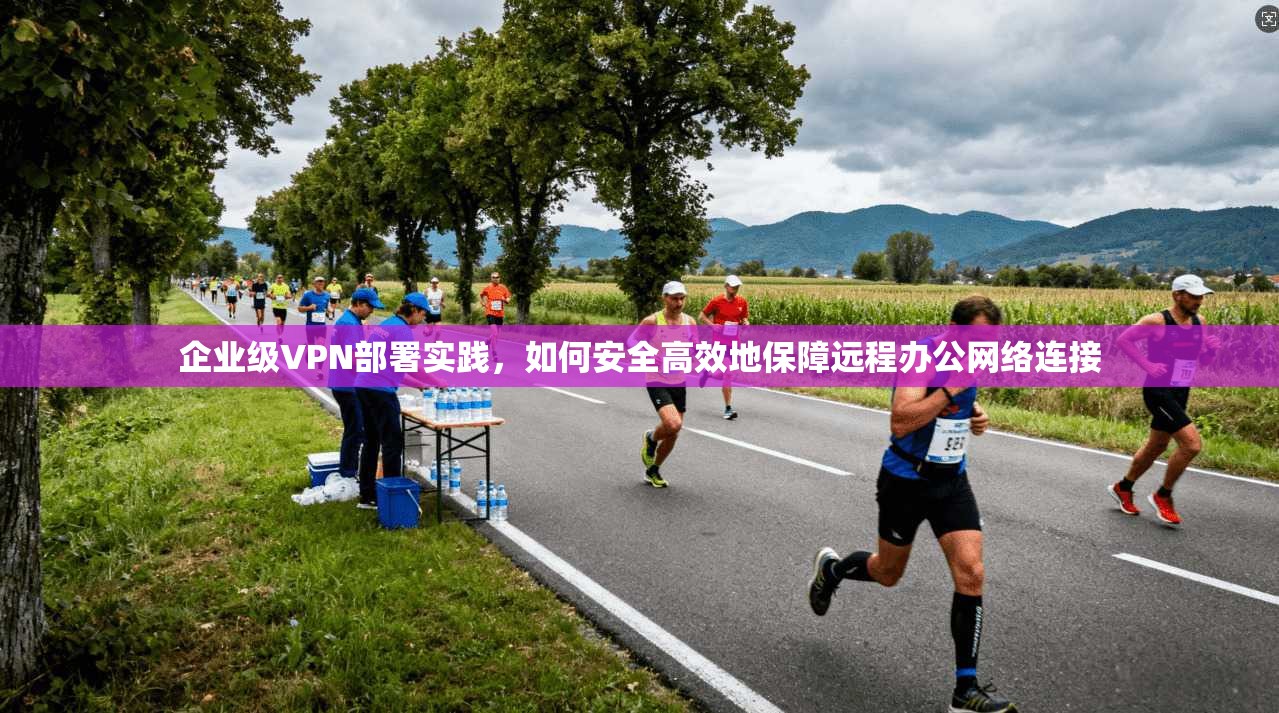 企业级VPN部署实践，如何安全高效地保障远程办公网络连接  第1张