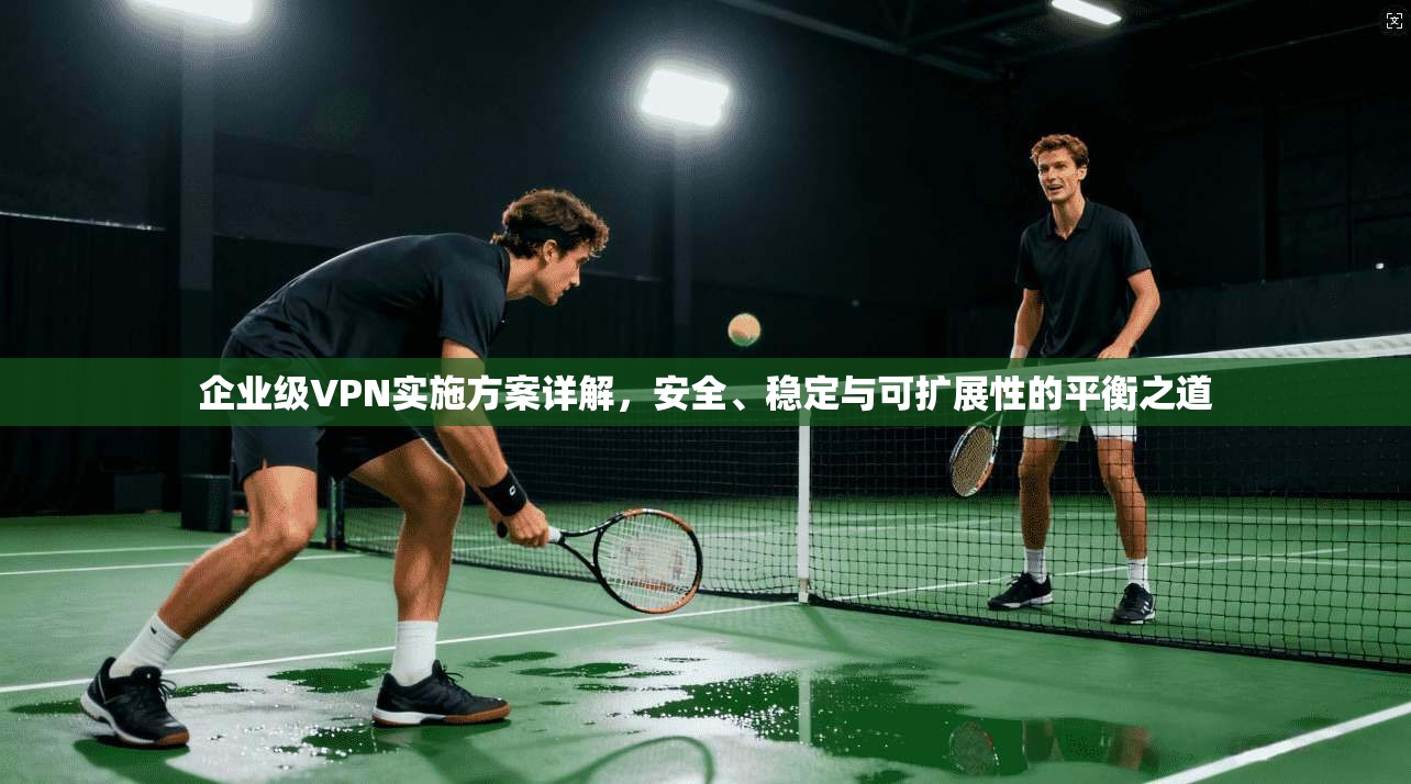 企业级VPN实施方案详解，安全、稳定与可扩展性的平衡之道  第1张