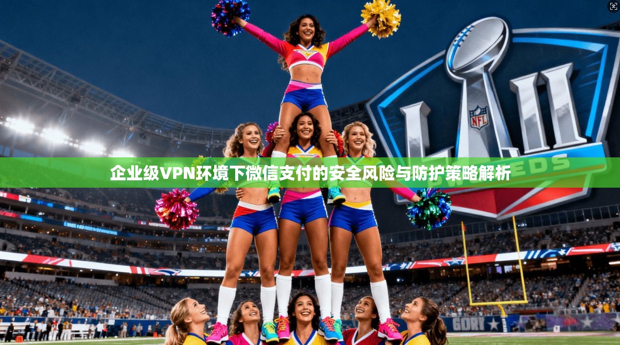 企业级VPN环境下微信支付的安全风险与防护策略解析  第1张