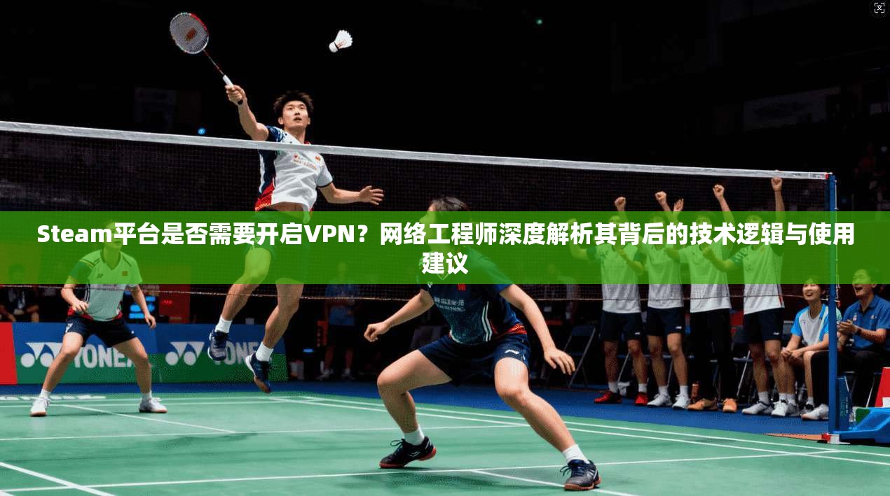 Steam平台是否需要开启VPN？网络工程师深度解析其背后的技术逻辑与使用建议  第1张