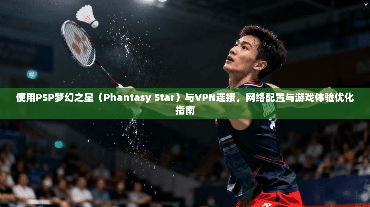 使用PSP梦幻之星（Phantasy Star）与VPN连接，网络配置与游戏体验优化指南  第1张