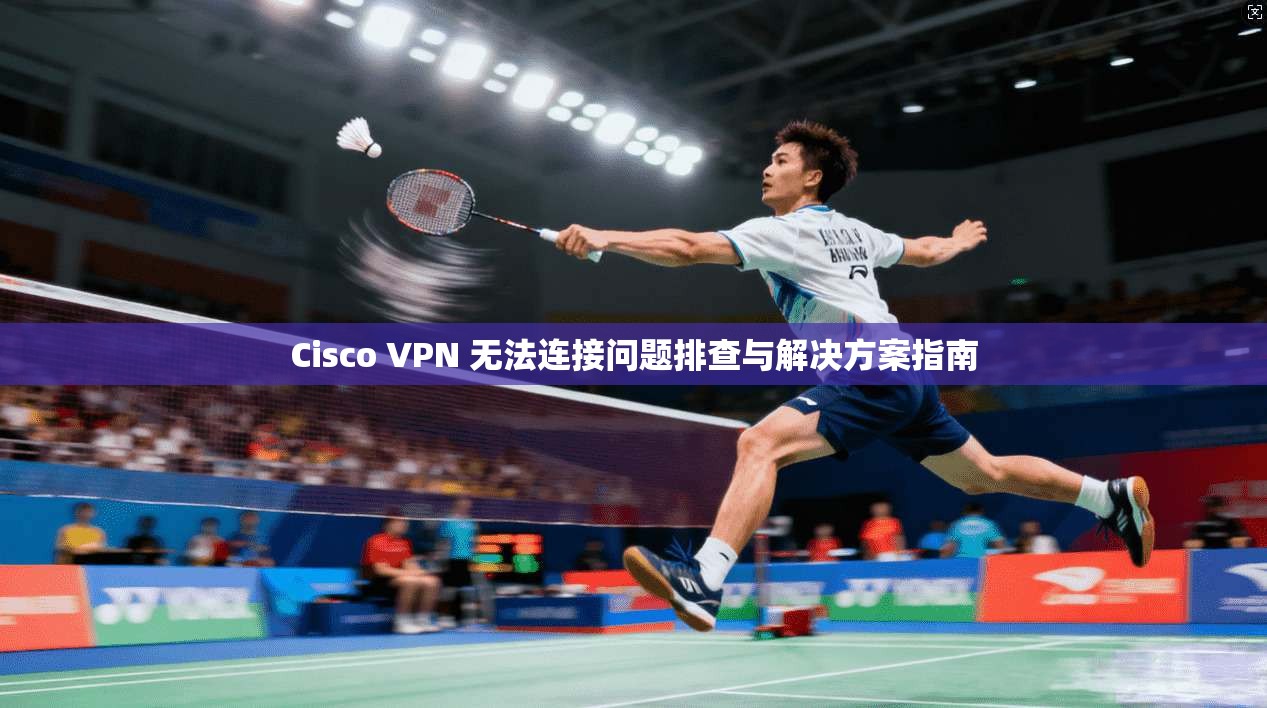 Cisco VPN 无法连接问题排查与解决方案指南  第1张