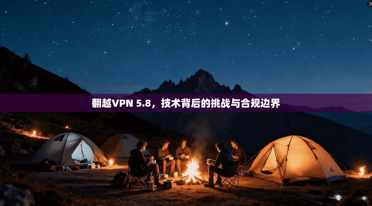 翻越VPN 5.8，技术背后的挑战与合规边界  第1张