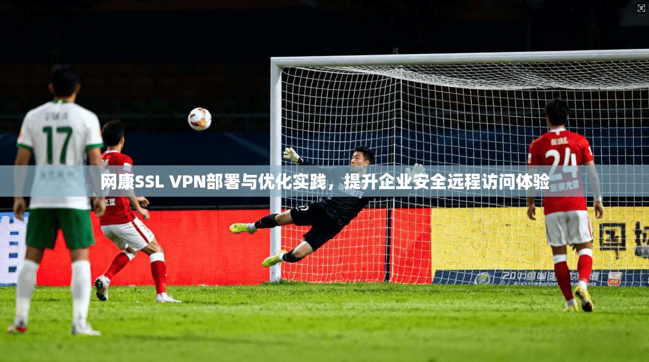 网康SSL VPN部署与优化实践，提升企业安全远程访问体验  第1张