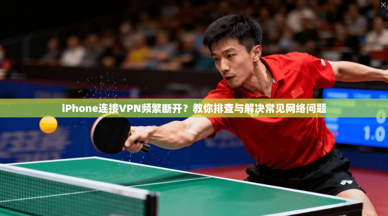 iPhone连接VPN频繁断开？教你排查与解决常见网络问题  第1张
