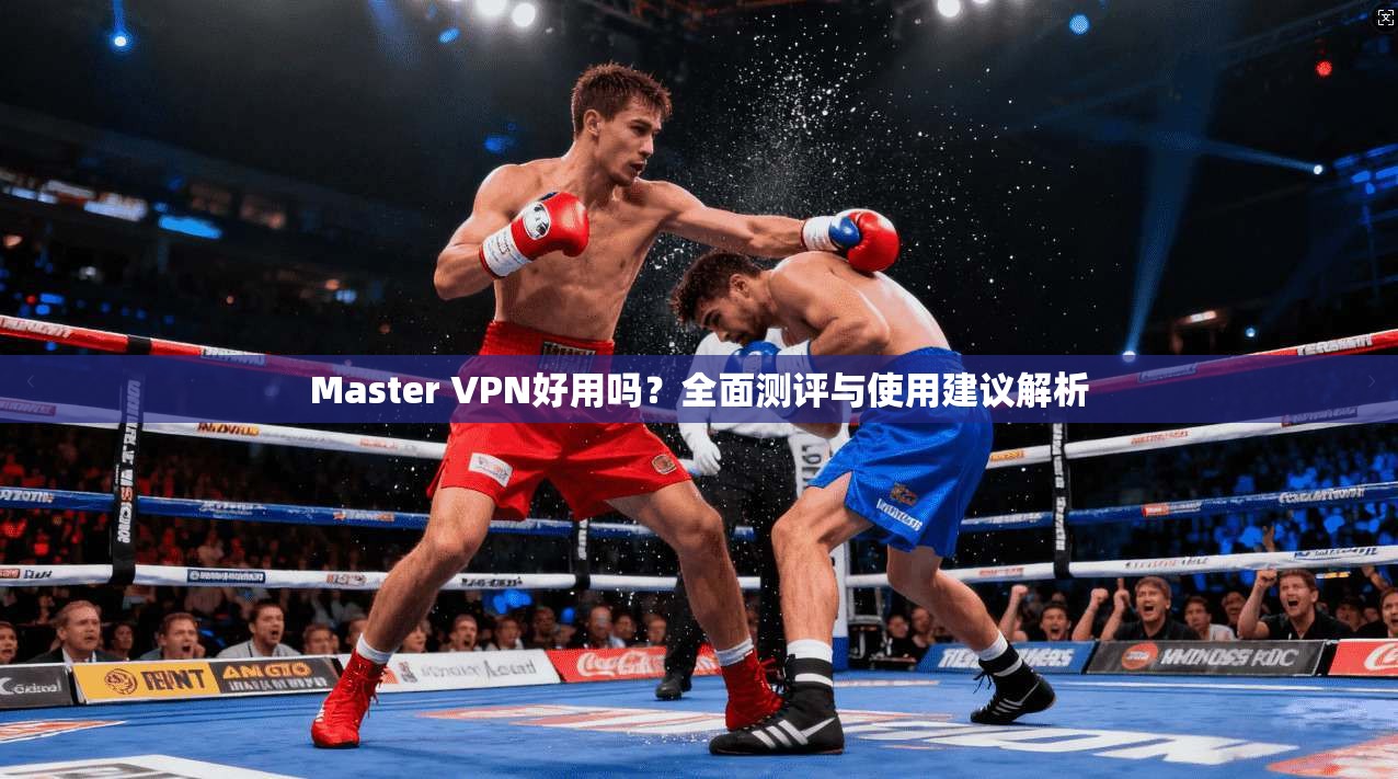 Master VPN好用吗?全面测评与使用建议解析 第1张 Master VPN好用吗?全面测评与使用建议解析 第1张