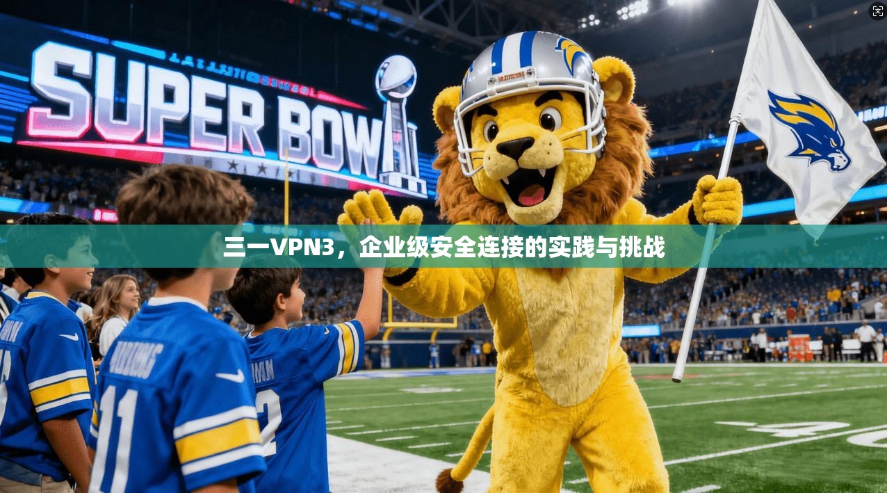 三一VPN3，企业级安全连接的实践与挑战  第1张