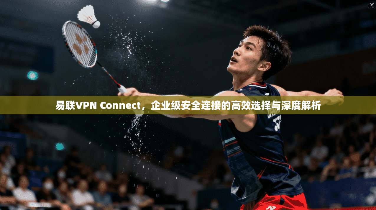 易联VPN Connect,企业级安全连接的高效选择与深度解析 第1张 易联VPN Connect,企业级安全连接的高效选择与深度解析 第1张