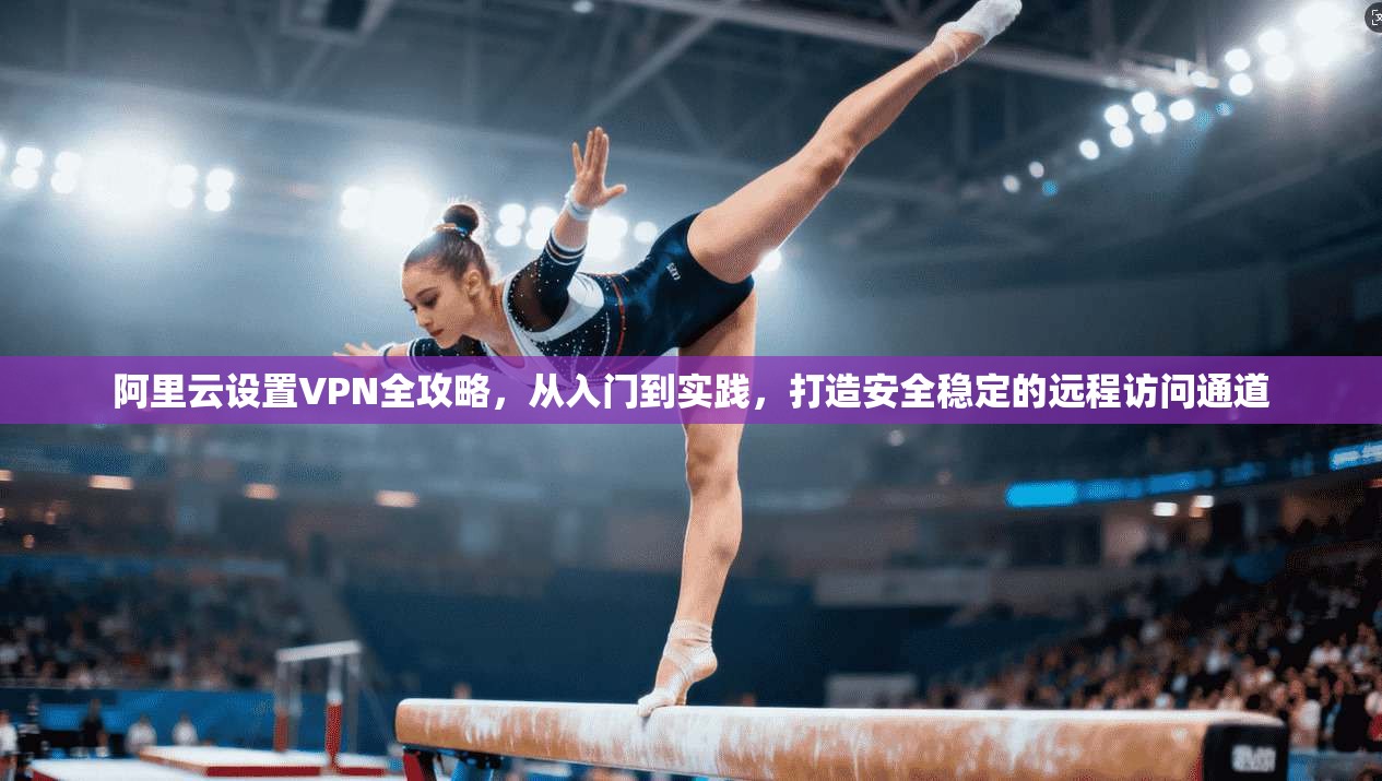 阿里云设置VPN全攻略，从入门到实践，打造安全稳定的远程访问通道  第1张