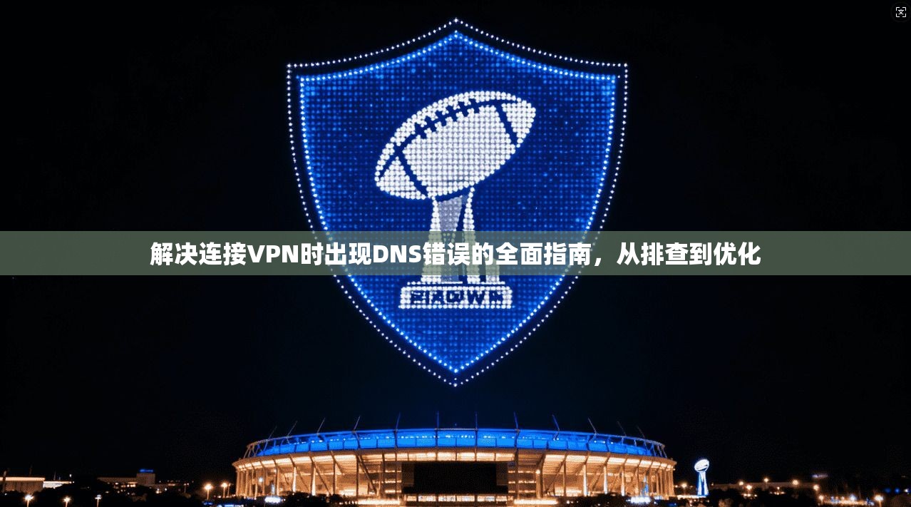 解决连接VPN时出现DNS错误的全面指南，从排查到优化  第1张