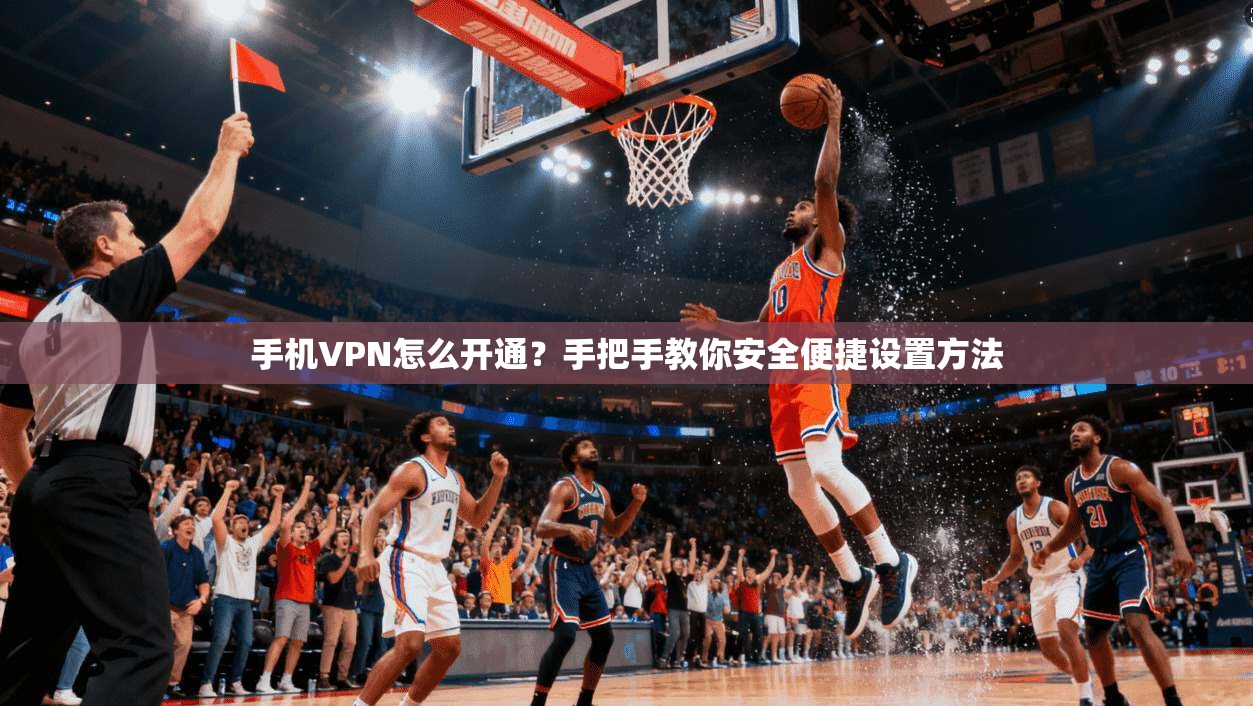手机VPN怎么开通？手把手教你安全便捷设置方法  第1张